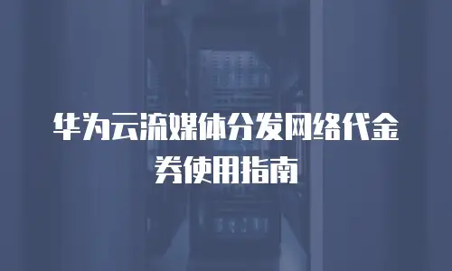 华为云流媒体分发网络代金券使用指南