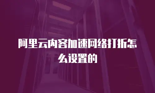 阿里云内容加速网络打折怎么设置的