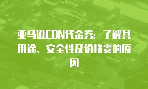 亚马逊CDN代金券：了解其用途、安全性及价格贵的原因