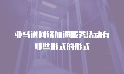 亚马逊网络加速服务活动有哪些形式的形式