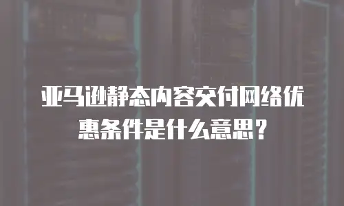 亚马逊静态内容交付网络优惠条件是什么意思？
