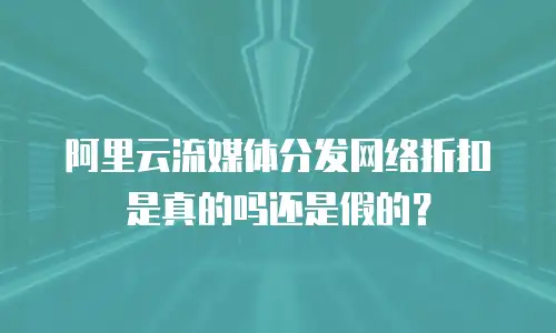 阿里云流媒体分发网络折扣是真的吗还是假的？