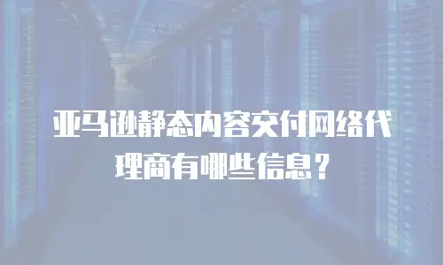 亚马逊静态内容交付网络代理商有哪些信息？