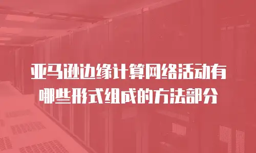 亚马逊边缘计算网络活动有哪些形式组成的方法部分