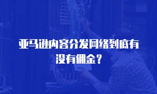 亚马逊内容分发网络到底有没有佣金？