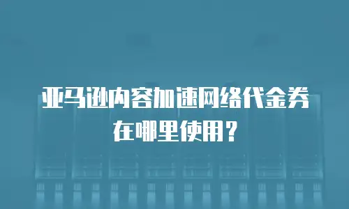 亚马逊内容加速网络代金券在哪里使用？