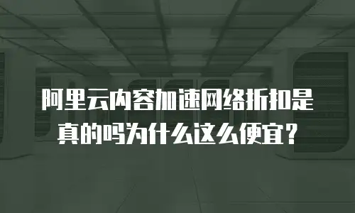 阿里云内容加速网络折扣是真的吗为什么这么便宜？