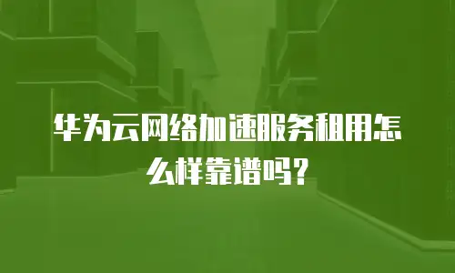 华为云网络加速服务租用怎么样靠谱吗？