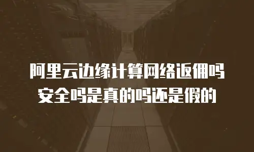 阿里云边缘计算网络返佣吗安全吗是真的吗还是假的