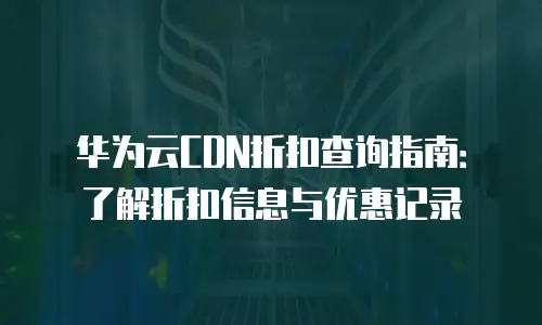 华为云CDN折扣查询指南：了解折扣信息与优惠记录