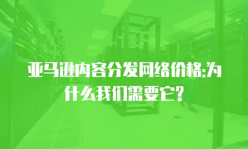 亚马逊内容分发网络价格:为什么我们需要它?