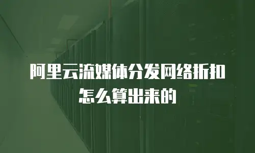 阿里云流媒体分发网络折扣怎么算出来的