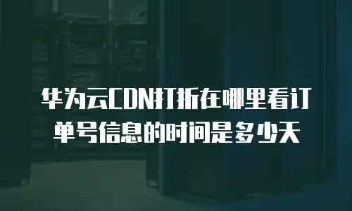 华为云CDN打折在哪里看订单号信息的时间是多少天