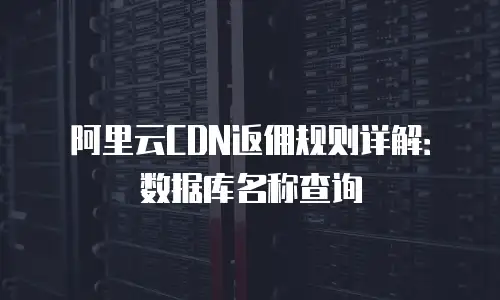 阿里云CDN返佣规则详解：数据库名称查询