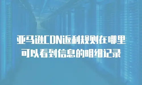 亚马逊CDN返利规则在哪里可以看到信息的明细记录