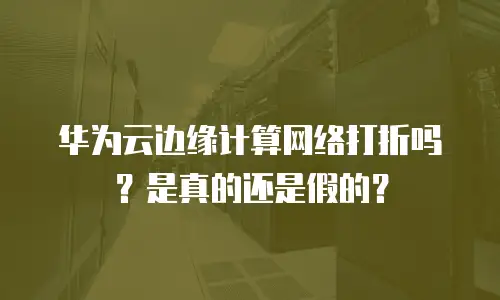 华为云边缘计算网络打折吗？是真的还是假的？