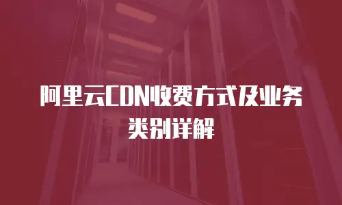 阿里云CDN收费方式及业务类别详解