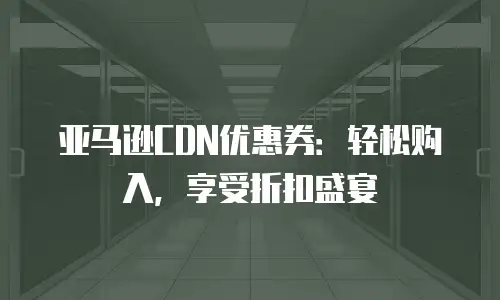 亚马逊CDN优惠券：轻松购入，享受折扣盛宴