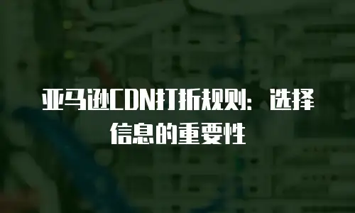 亚马逊CDN打折规则：选择信息的重要性