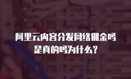 阿里云内容分发网络佣金吗是真的吗为什么？