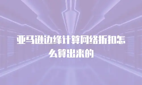 亚马逊边缘计算网络折扣怎么算出来的