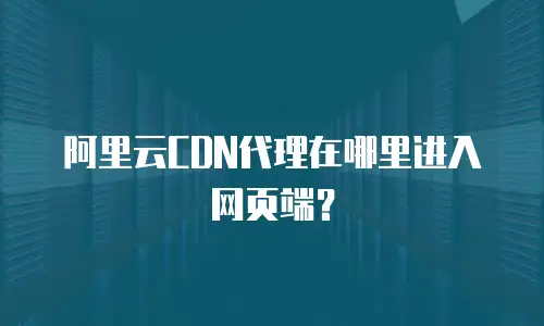 阿里云CDN代理在哪里进入网页端？