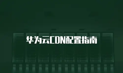 华为云CDN配置指南