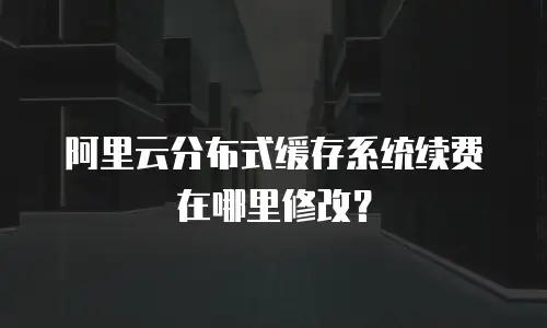 阿里云分布式缓存系统续费在哪里修改？