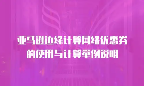 亚马逊边缘计算网络优惠券的使用与计算举例说明