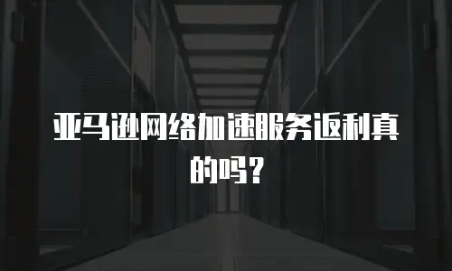 亚马逊网络加速服务返利真的吗？