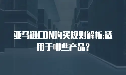亚马逊CDN购买规则解析:适用于哪些产品?