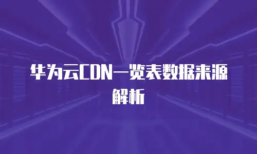 华为云CDN一览表数据来源解析
