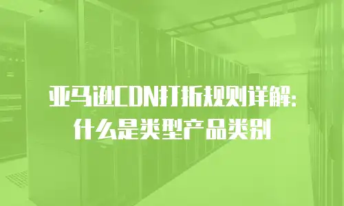 亚马逊CDN打折规则详解：什么是类型产品类别