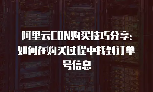 阿里云CDN购买技巧分享：如何在购买过程中找到订单号信息