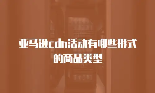 亚马逊cdn活动有哪些形式的商品类型