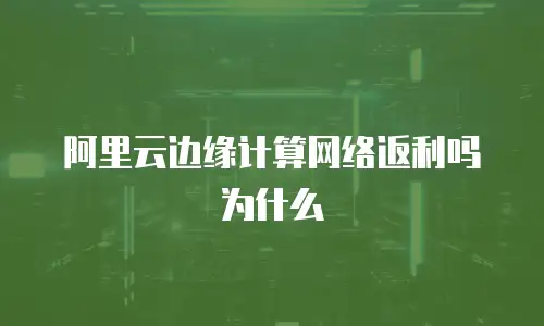 阿里云边缘计算网络返利吗为什么
