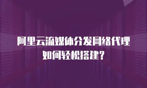 阿里云流媒体分发网络代理如何轻松搭建？