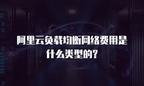 阿里云负载均衡网络费用是什么类型的？