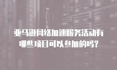 亚马逊网络加速服务活动有哪些项目可以参加的吗？