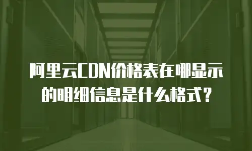 阿里云CDN价格表在哪显示的明细信息是什么格式？