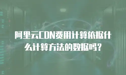 阿里云CDN费用计算依据什么计算方法的数据吗？