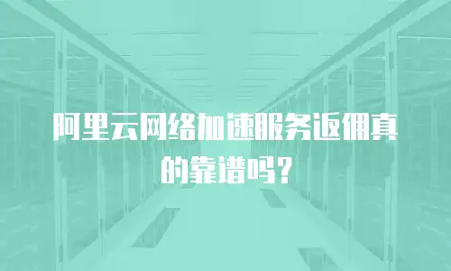 阿里云网络加速服务返佣真的靠谱吗？