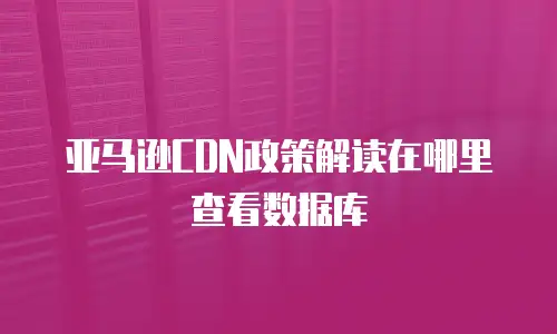 亚马逊CDN政策解读在哪里查看数据库