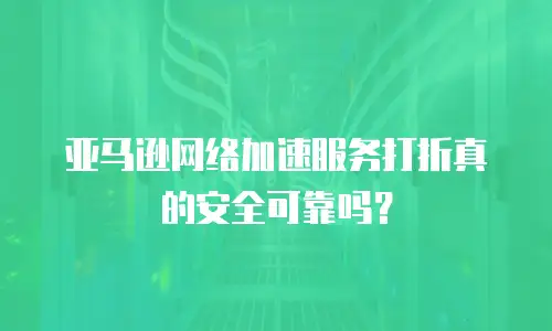 亚马逊网络加速服务打折真的安全可靠吗？