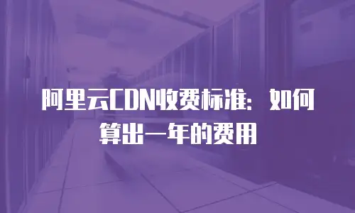 阿里云CDN收费标准：如何算出一年的费用