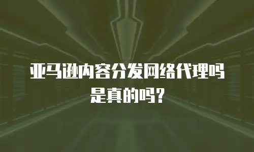 亚马逊内容分发网络代理吗是真的吗？