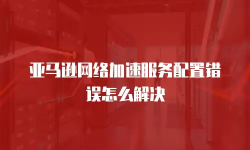 亚马逊网络加速服务配置错误怎么解决