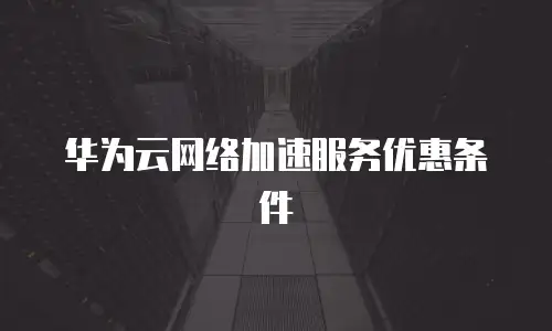 华为云网络加速服务优惠条件