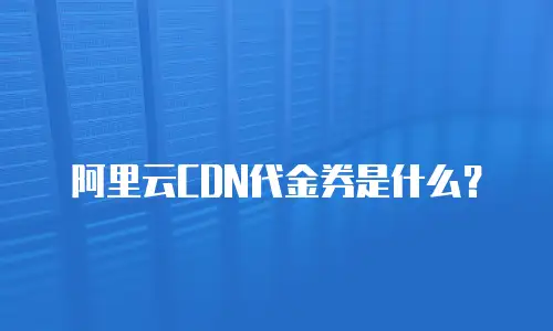 阿里云CDN代金券是什么？