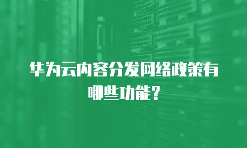 华为云内容分发网络政策有哪些功能？